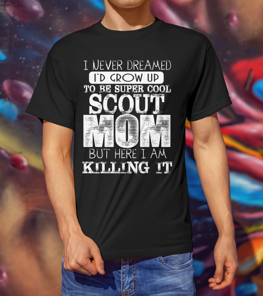 I Never Dreamed I'd Grow Up To Be Super Cool Scout Mom But Here I Am Killing It T-Shirt