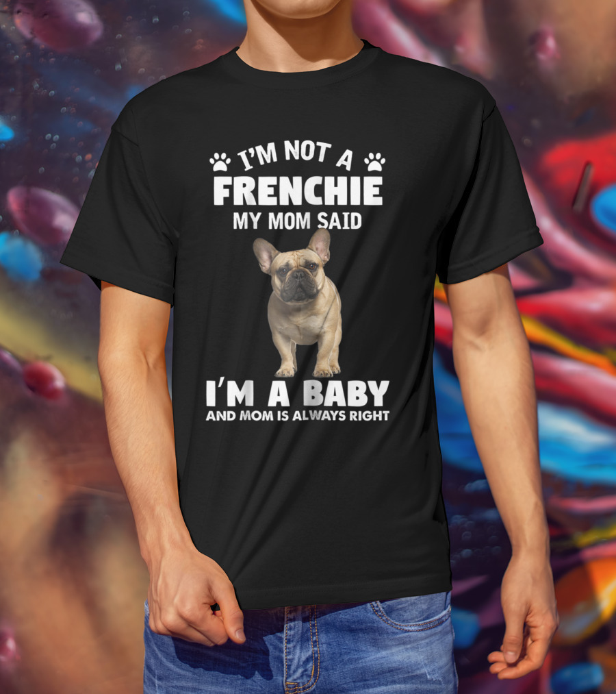 I'm Not A Frenchie My Mom Said I'm A Baby And Mom Is Always Right T-Shirt