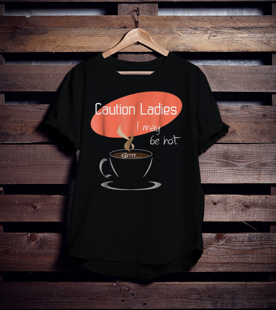 Caution Ladies I May Be Hot Coffee Grrr T-Shirt