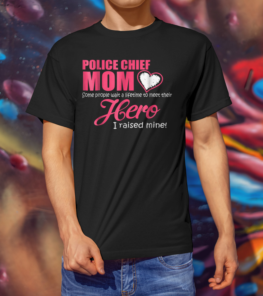 POLICE CHIEF Mom Some People Wait A Lifetime To Meet Their Hero I Raised Mine T-Shirt