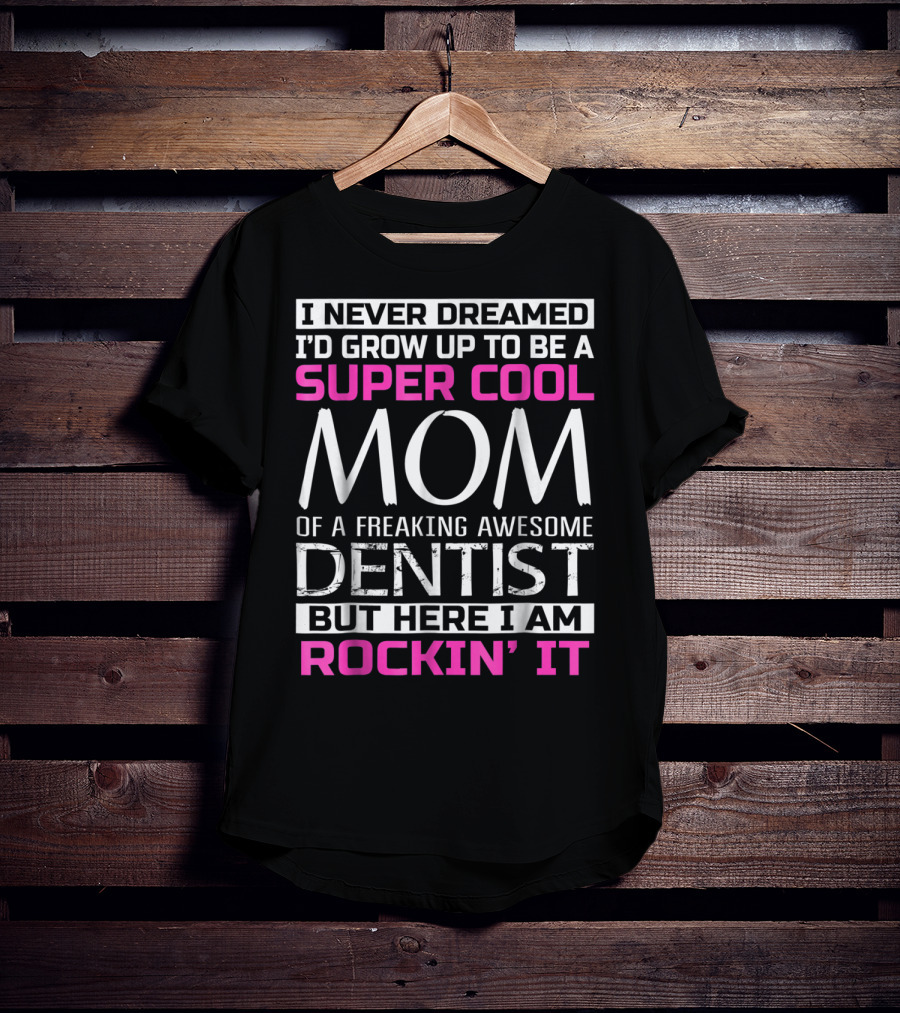 I Never Dreamed I'd Grow Up To Be A Super Cool Mom Of A Freaking Awesome Dentist But Here I Am Rockin' It T-Shirt