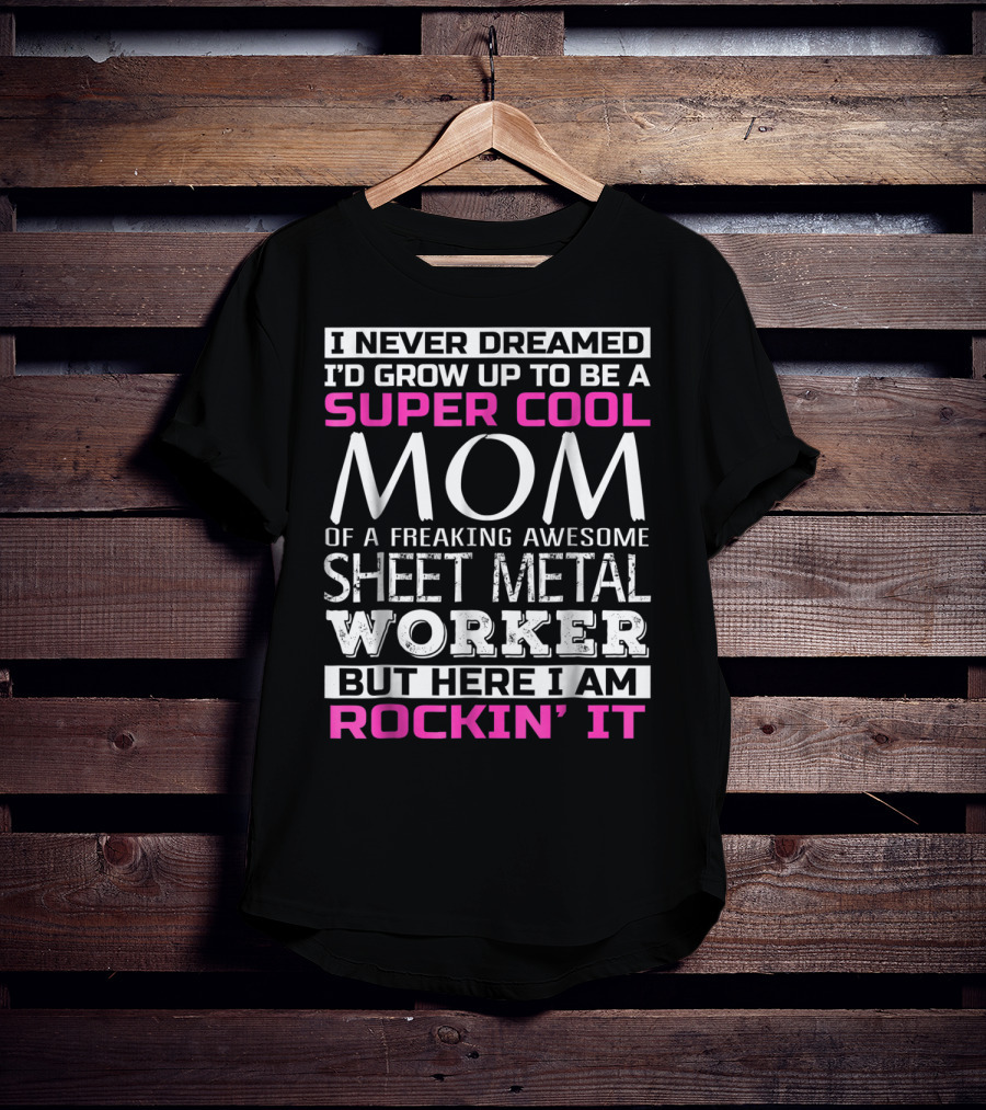 I Never Dreamed I'd Grow Up To Be A Super Cool Mom Of A Freaking Awesome Sheet Metal Worker But Here I Am Rockin' It T-Shirt