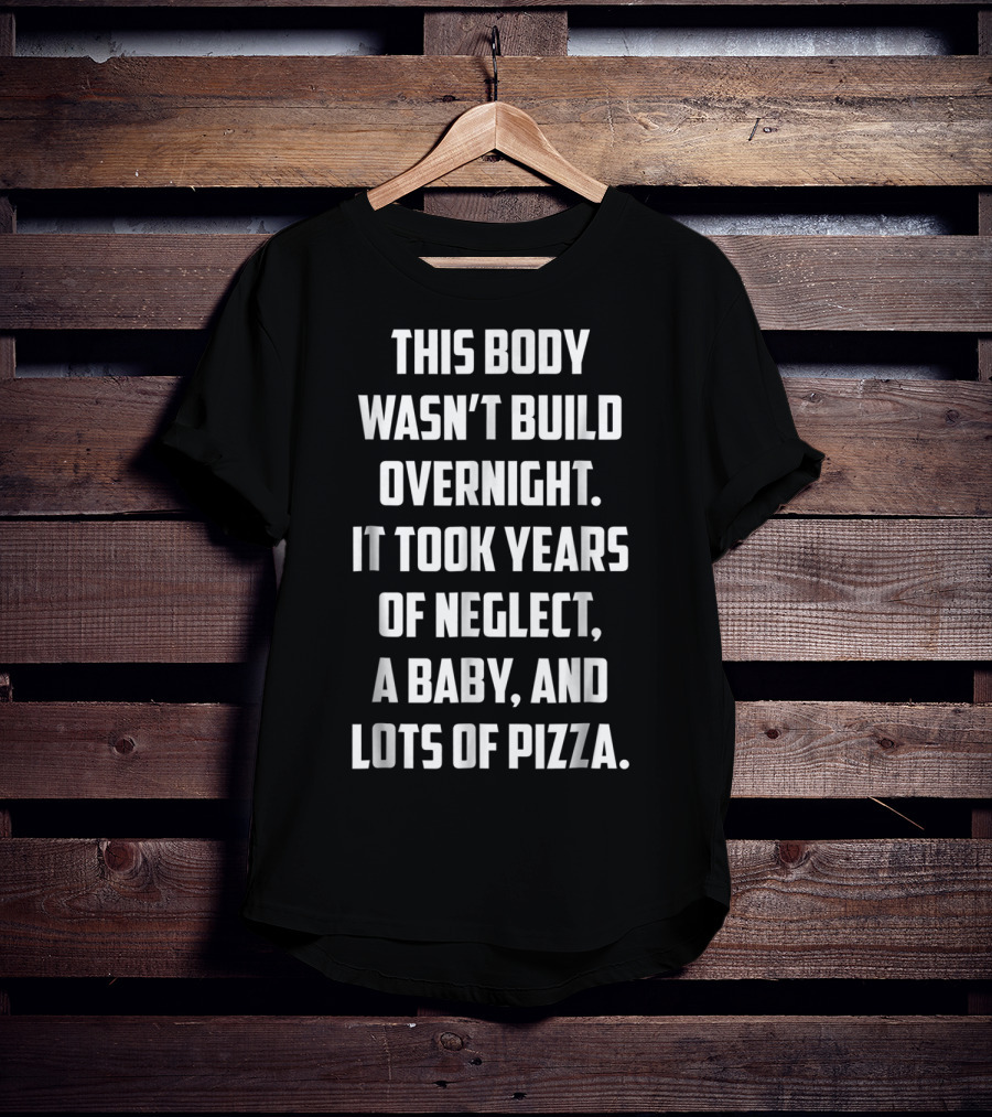 This Body Wasn't Built Overnight It Took Years Of Neglect A Baby And Lots Of Pizza T-Shirt