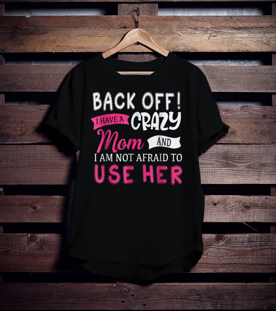 Back Off I Have A Crazy Mom And I Am Not Afraid To Use Her T-Shirt