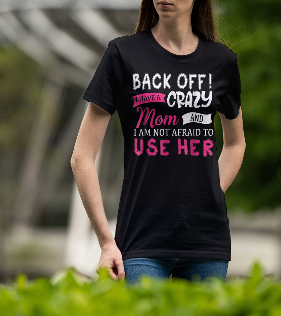 Back Off I Have A Crazy Mom And I Am Not Afraid To Use Her T-Shirt