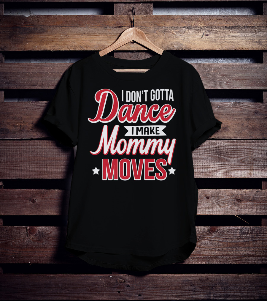 I Don't Gotta Dance I Make Mommy Moves T-Shirt