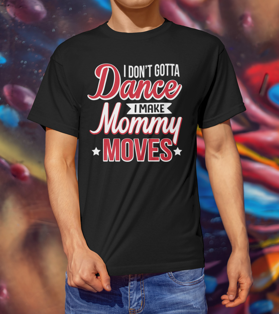 I Don't Gotta Dance I Make Mommy Moves T-Shirt