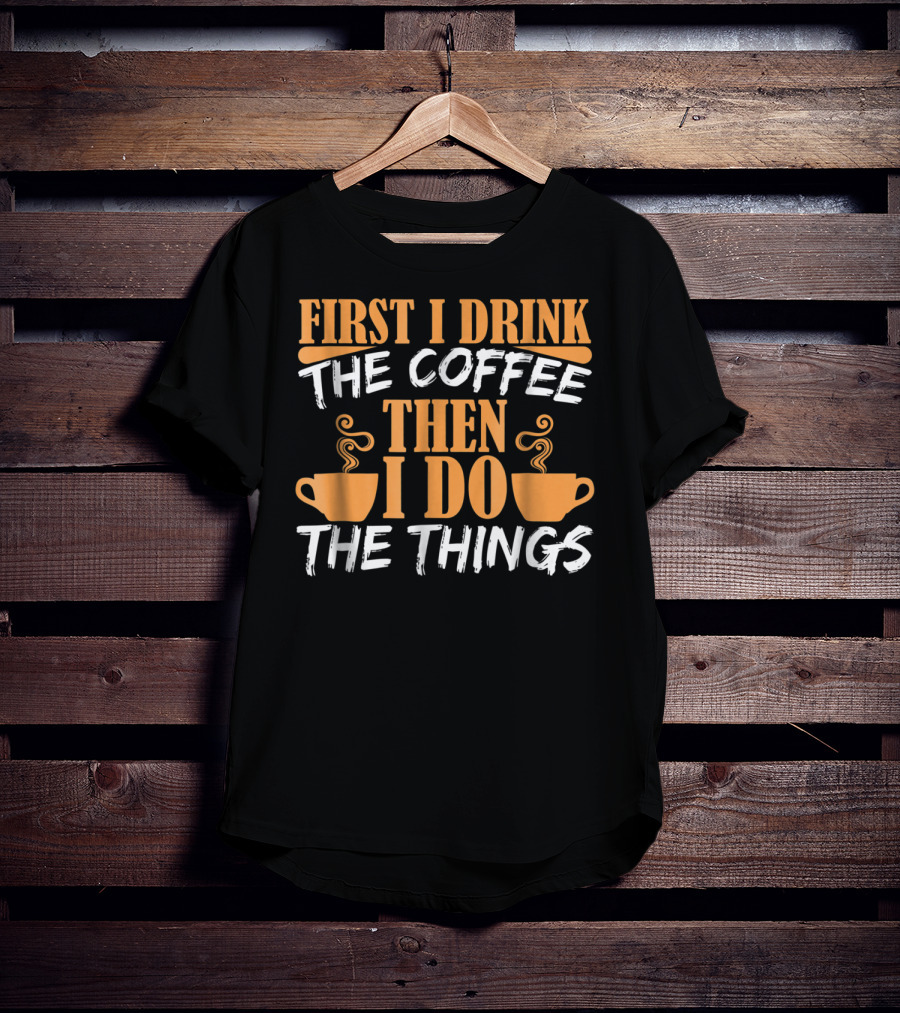 First I Drink The Coffee Then I Do The Things Cups T-Shirt