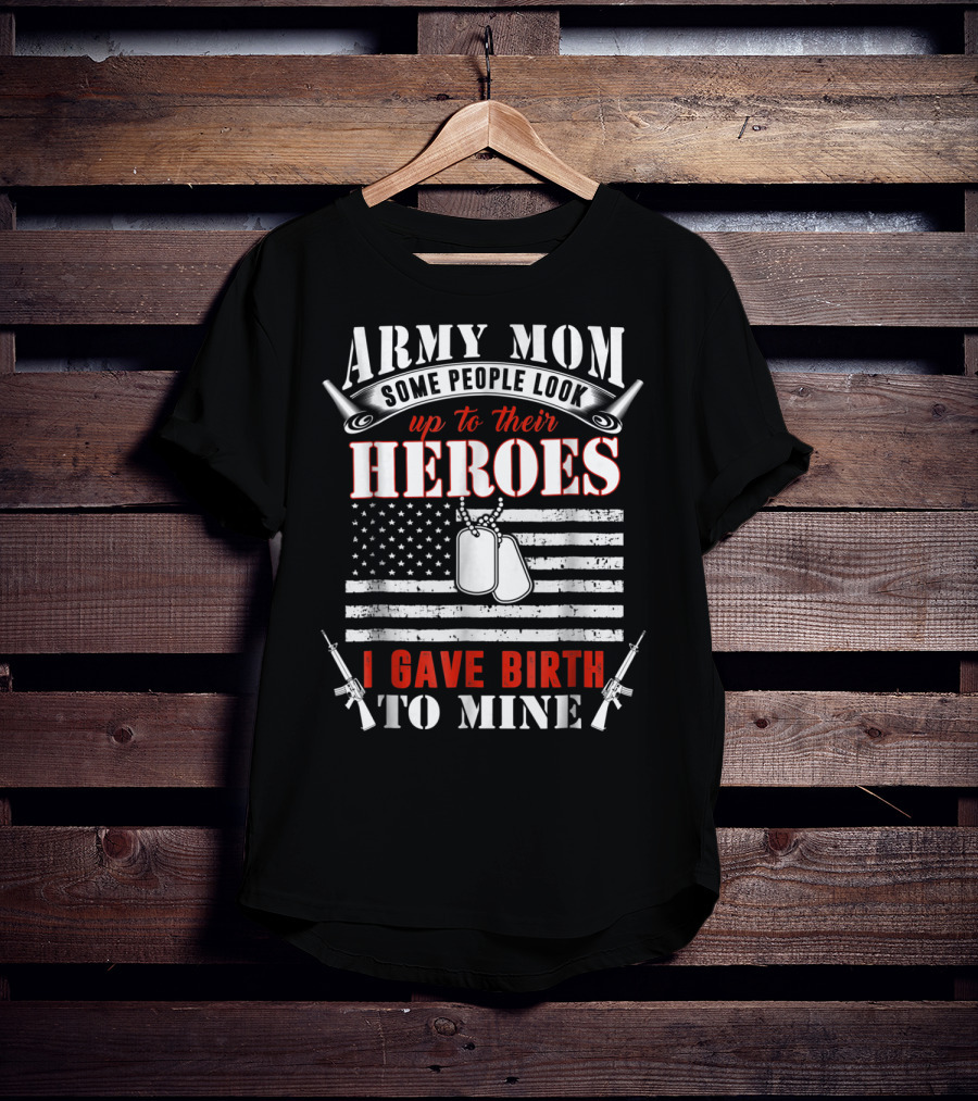 Army Mom Some People Look Up To Their Heroes I Gave Birth To Mine T-Shirt