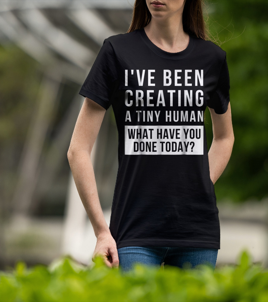 I've Been Creating A Tiny Human What Have You Done Today T-Shirt