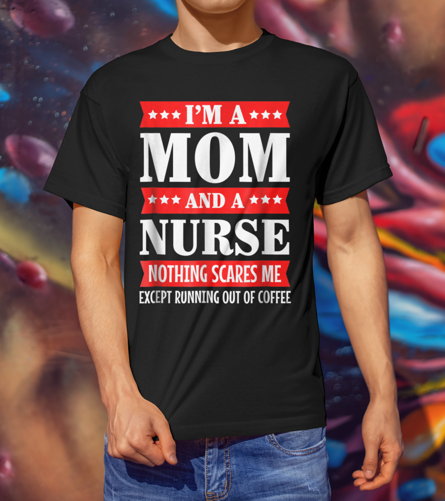 I'm A Mom And A Nurse Nothing Scares Me Except Running Out Of Coffee T-Shirt