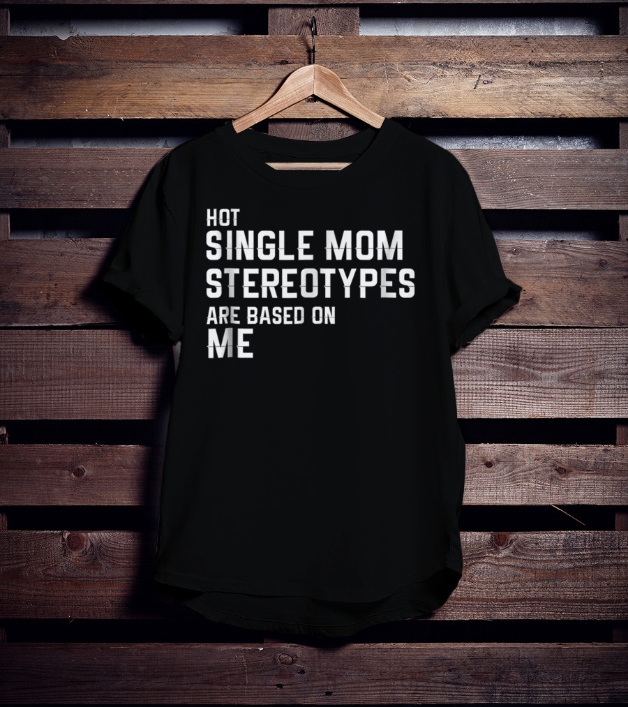 Hot Single Mom Stereotypes Are Based On Me T-Shirt