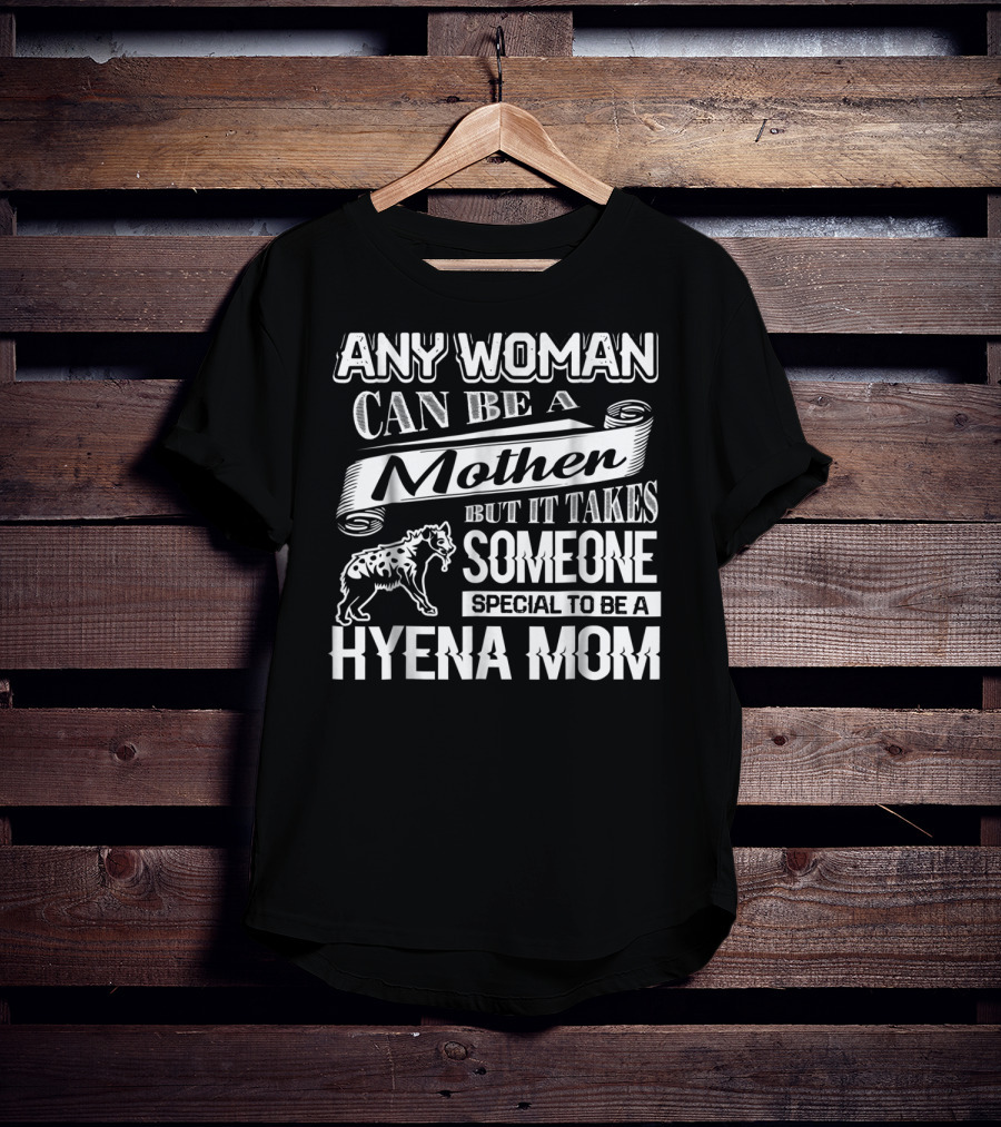 Any Woman Can Be A Mother But It Takes Someone Special To Be A Hyena Mom T-Shirt
