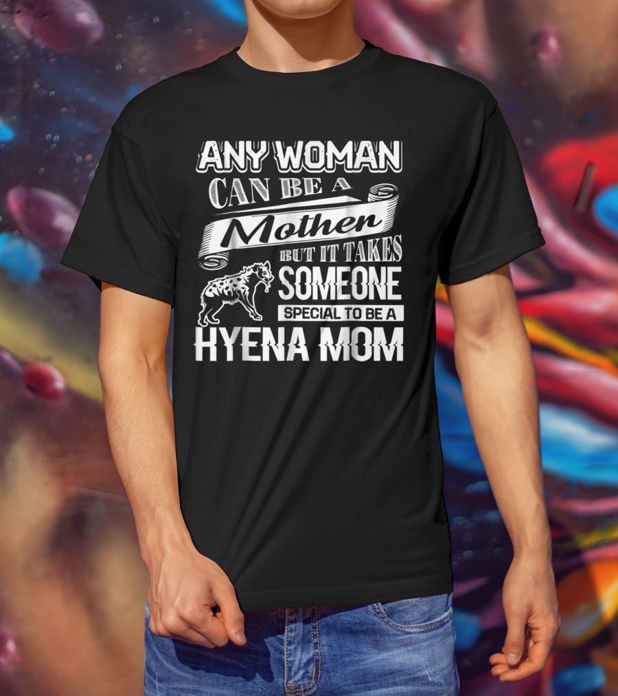 Any Woman Can Be A Mother But It Takes Someone Special To Be A Hyena Mom T-Shirt