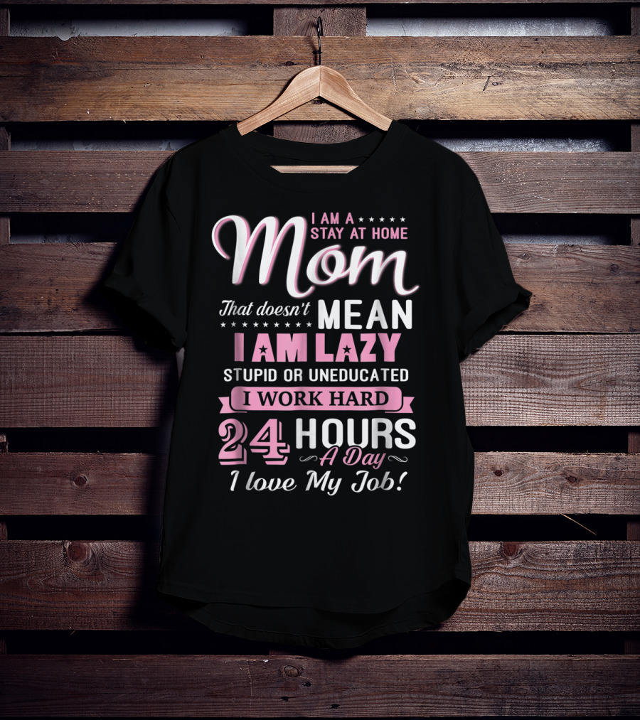 I Am A Stay At Home Mom That Doesn't Mean I Am Lazy Stupid Or Uneducated I Work Hard 24 Hours A Day I Love My Job T-Shirt