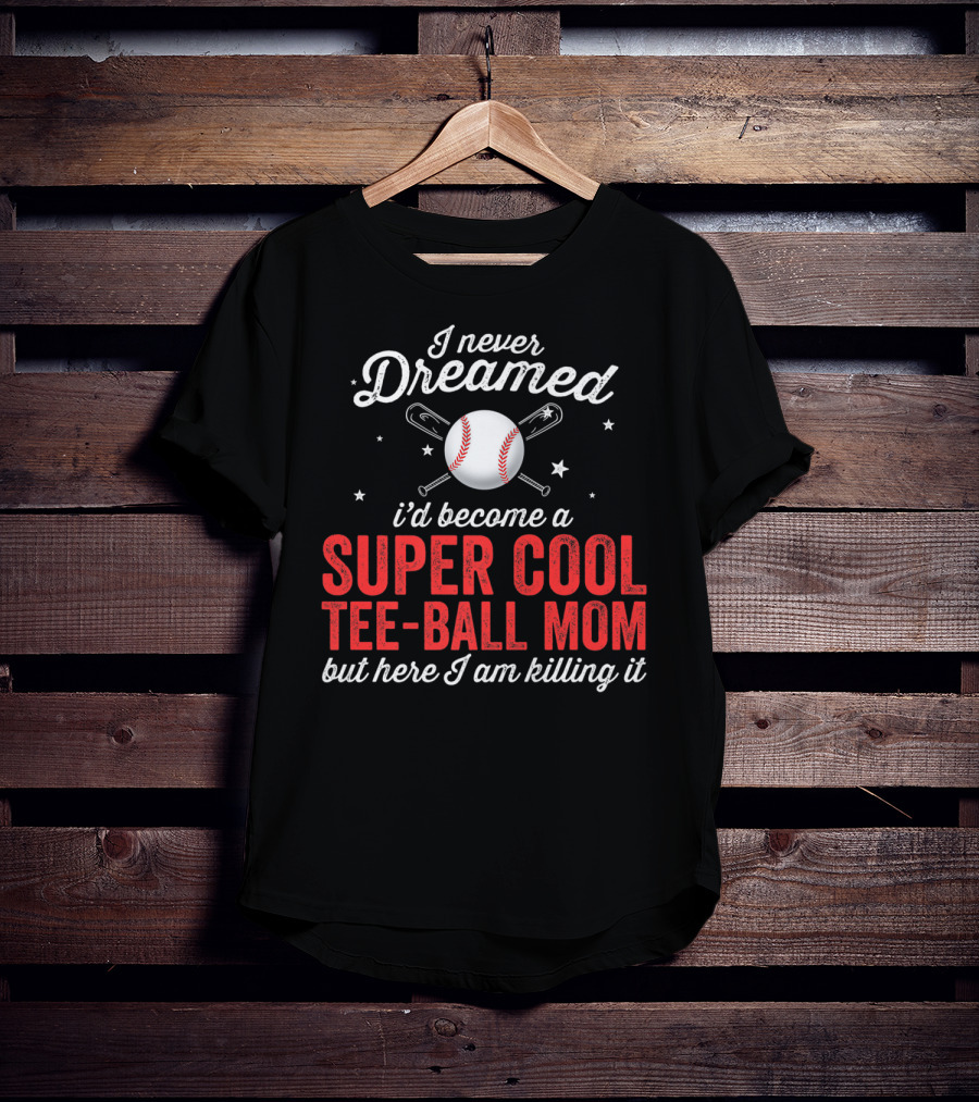 I Never Dreamed I’d Become A Super Cool Tee-Ball Mom But Here I Am Killing It T-Shirt