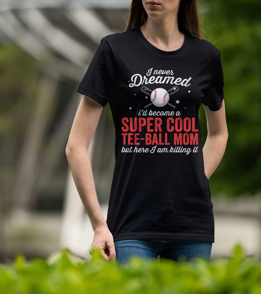 I Never Dreamed I’d Become A Super Cool Tee-Ball Mom But Here I Am Killing It T-Shirt