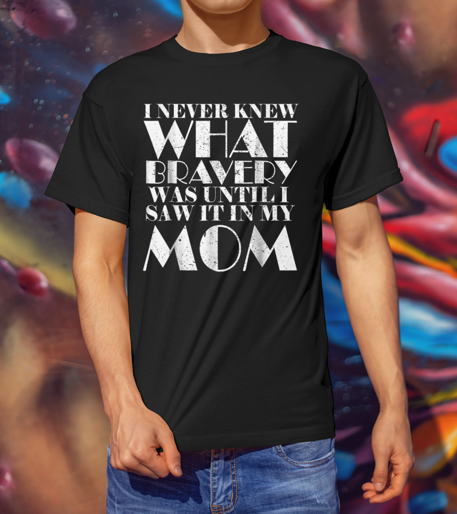 I Never Knew What Bravery Was Until I Saw It In My Mom T-Shirt