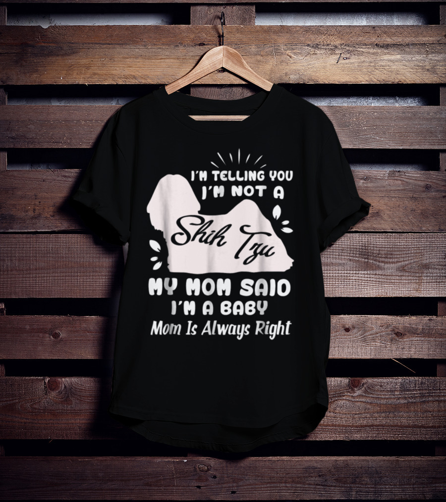 I'm Telling You I'm Not A Shih Tzu My Mom Said I'm A Baby Mom Is Always Right T-Shirt