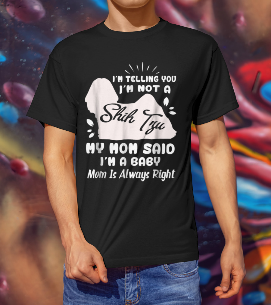 I'm Telling You I'm Not A Shih Tzu My Mom Said I'm A Baby Mom Is Always Right T-Shirt