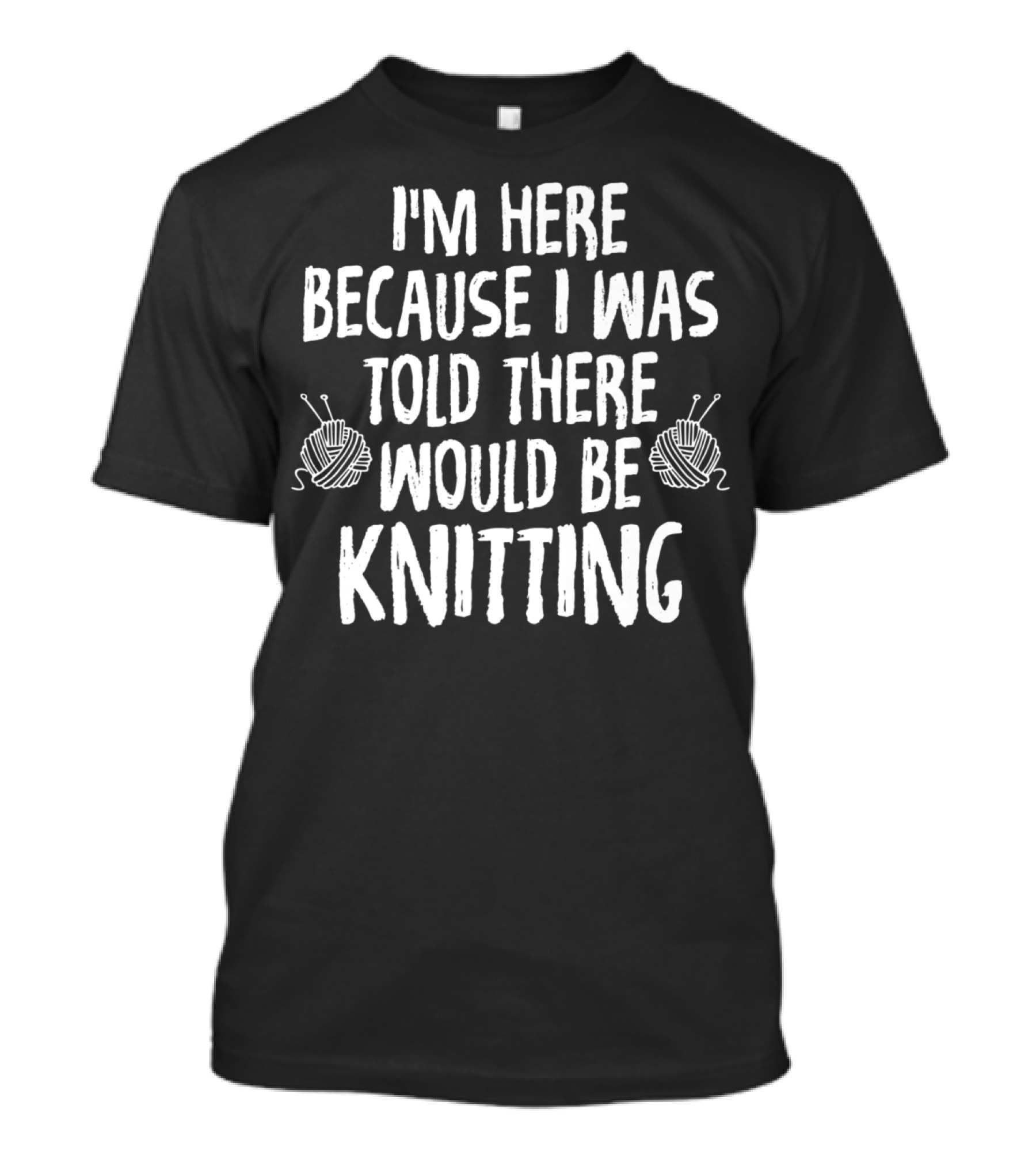 I'm Here Because I Was Told There Would Be Knitting T-Shirt