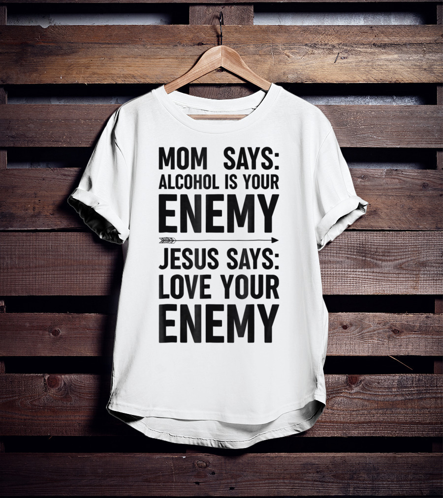 Mom Says Alcohol Is Your Enemy Jesus Says Love Your Enemy T-Shirt