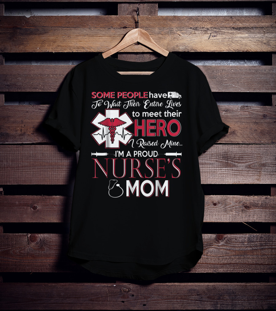 Some People Have To Wait Their Entire Lives To Meet Their Hero I Raised Mine I'm A Proud Nurse's Mom T-Shirt