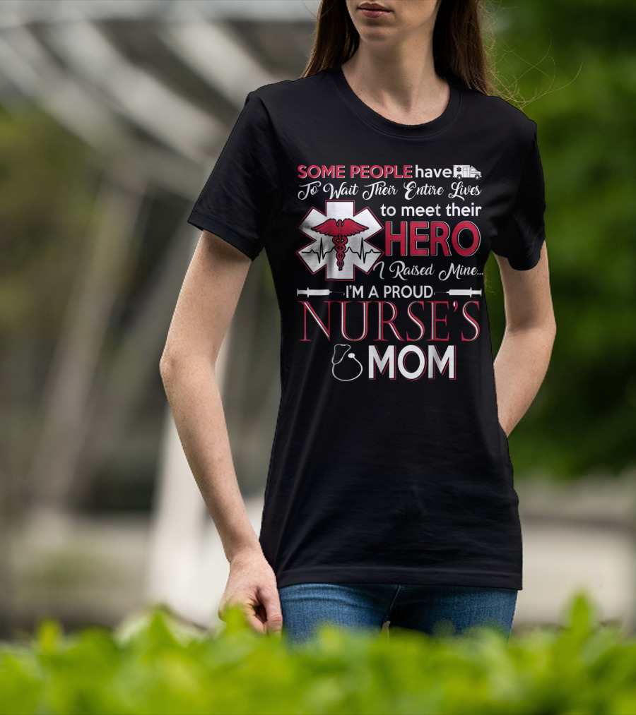 Some People Have To Wait Their Entire Lives To Meet Their Hero I Raised Mine I'm A Proud Nurse's Mom T-Shirt