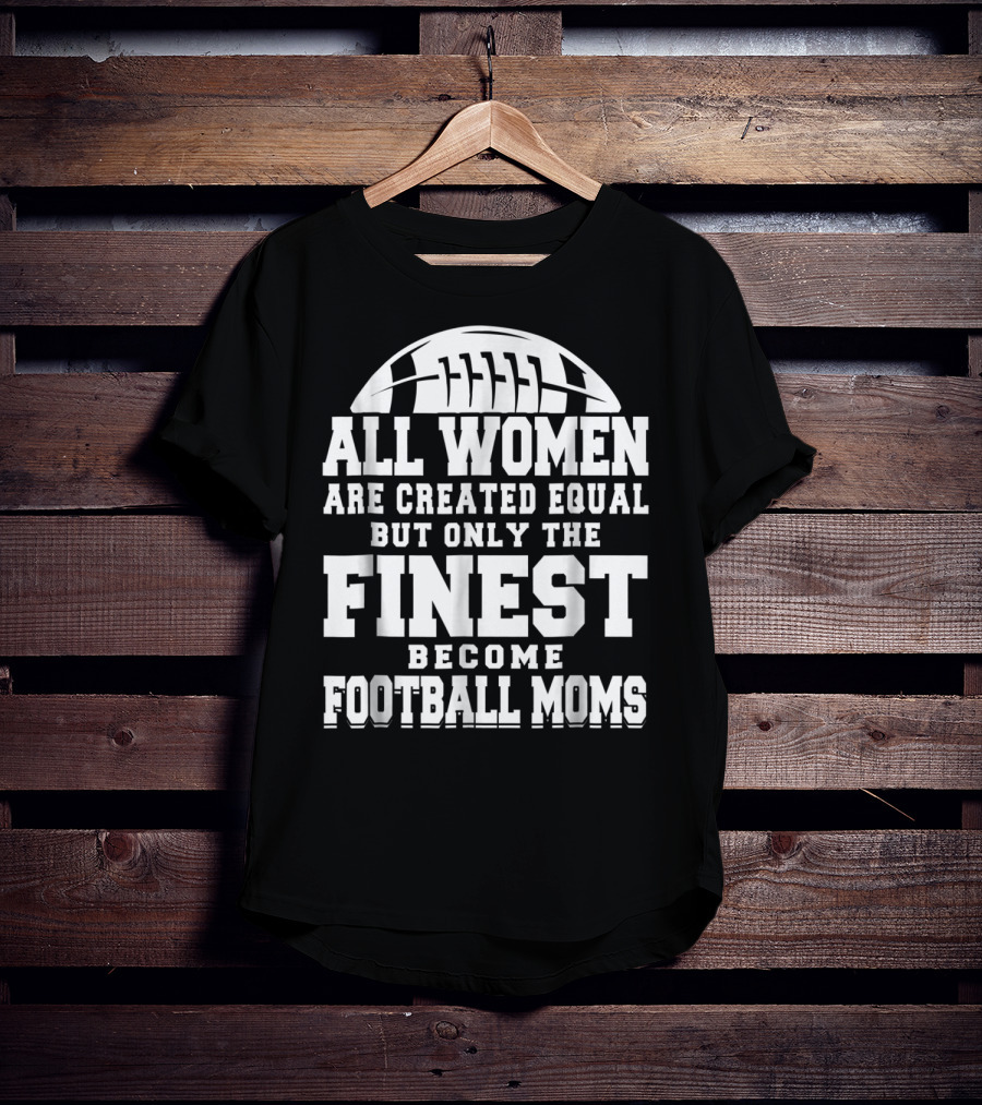 All Women Are Created Equal But Only The Finest Become Football Moms T-Shirt