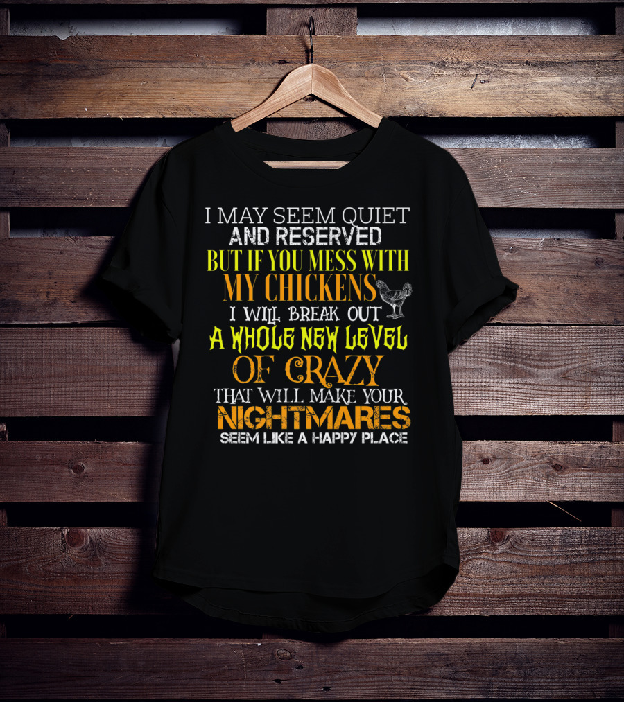 I May Seem Quiet And Reserved But If You Mess With My Chickens I Will Break Out A Whole New Level Of Crazy That Will Make Your Nightmares Seem Like A Happy Place T-Shirt