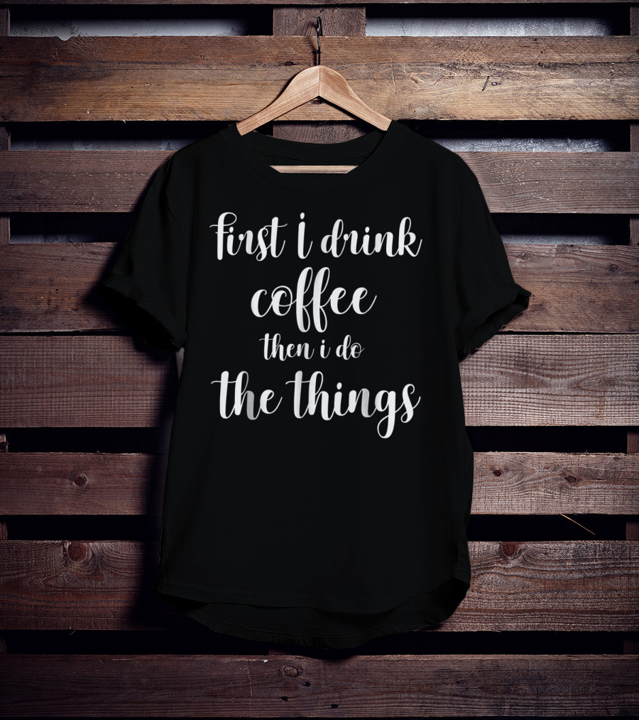 First I Drink Coffee Then I Do The Things Funny Mom Quote S96 T-Shirt