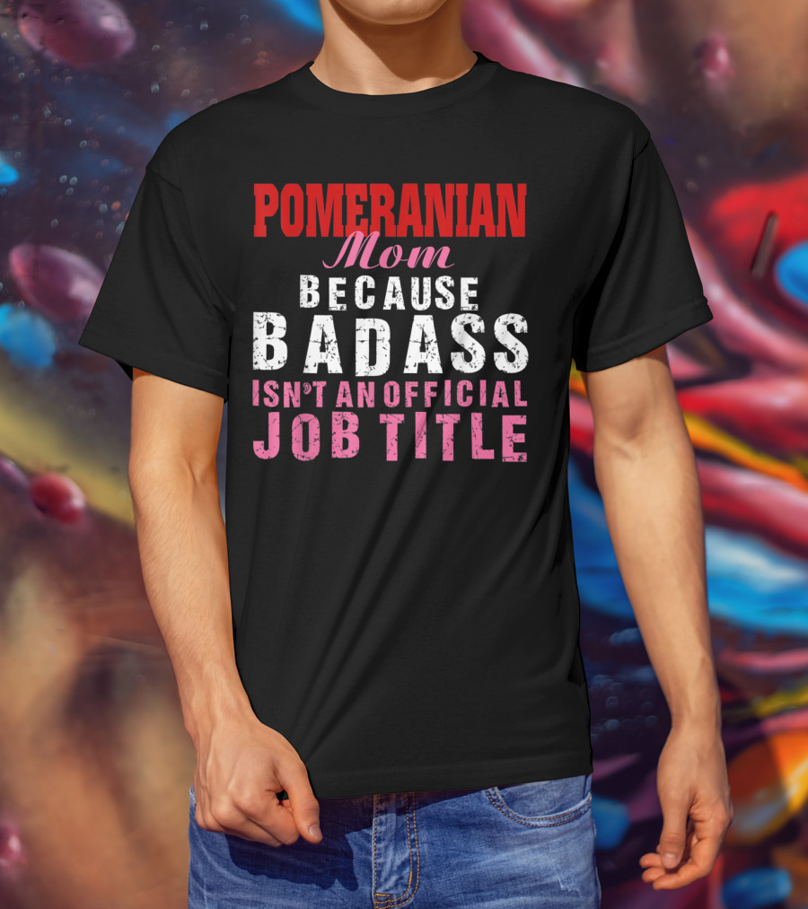 Pomeranian Mom Because Badass Isn't An Official Job Title T-Shirt