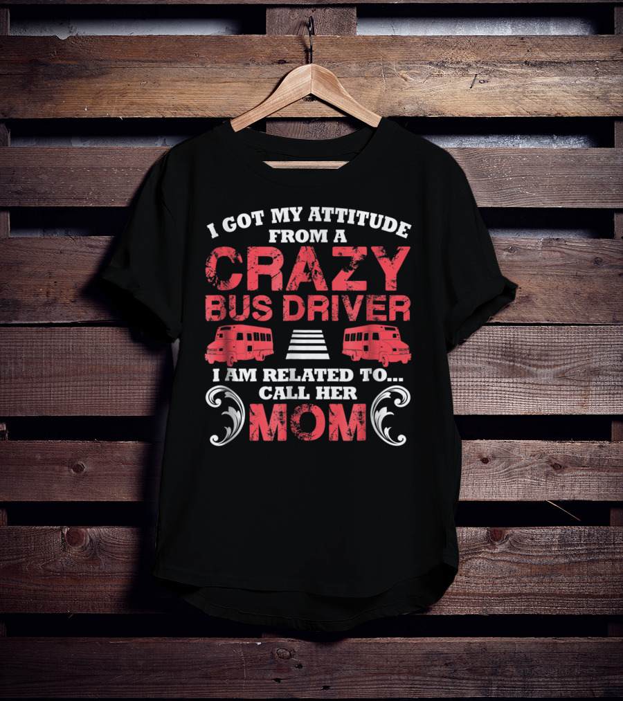 I Got My Attitude From A Crazy Bus Driver I Am Related To Call Her Mom T-Shirt