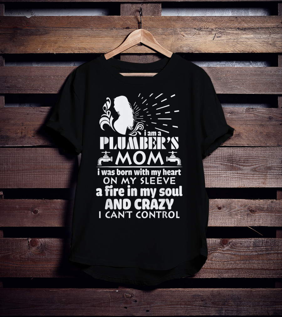 I Am A Plumber's Mom Born With Heart On My Sleeve Fire In My Soul And Crazy I Can't Control T-Shirt