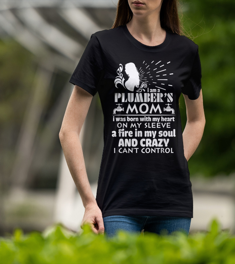I Am A Plumber's Mom Born With Heart On My Sleeve Fire In My Soul And Crazy I Can't Control T-Shirt