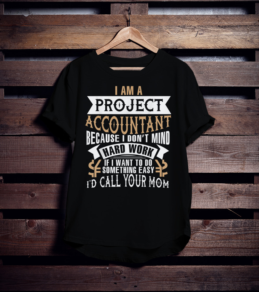 I Am A Project Accountant Because I Don't Mind Hard Work If I Want To Do Something Easy I'd Call Your Mom T-Shirt