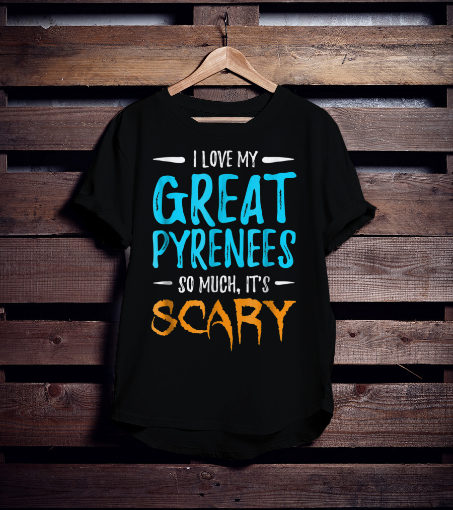 I Love My Great Pyrenees So Much It's Scary T-Shirt