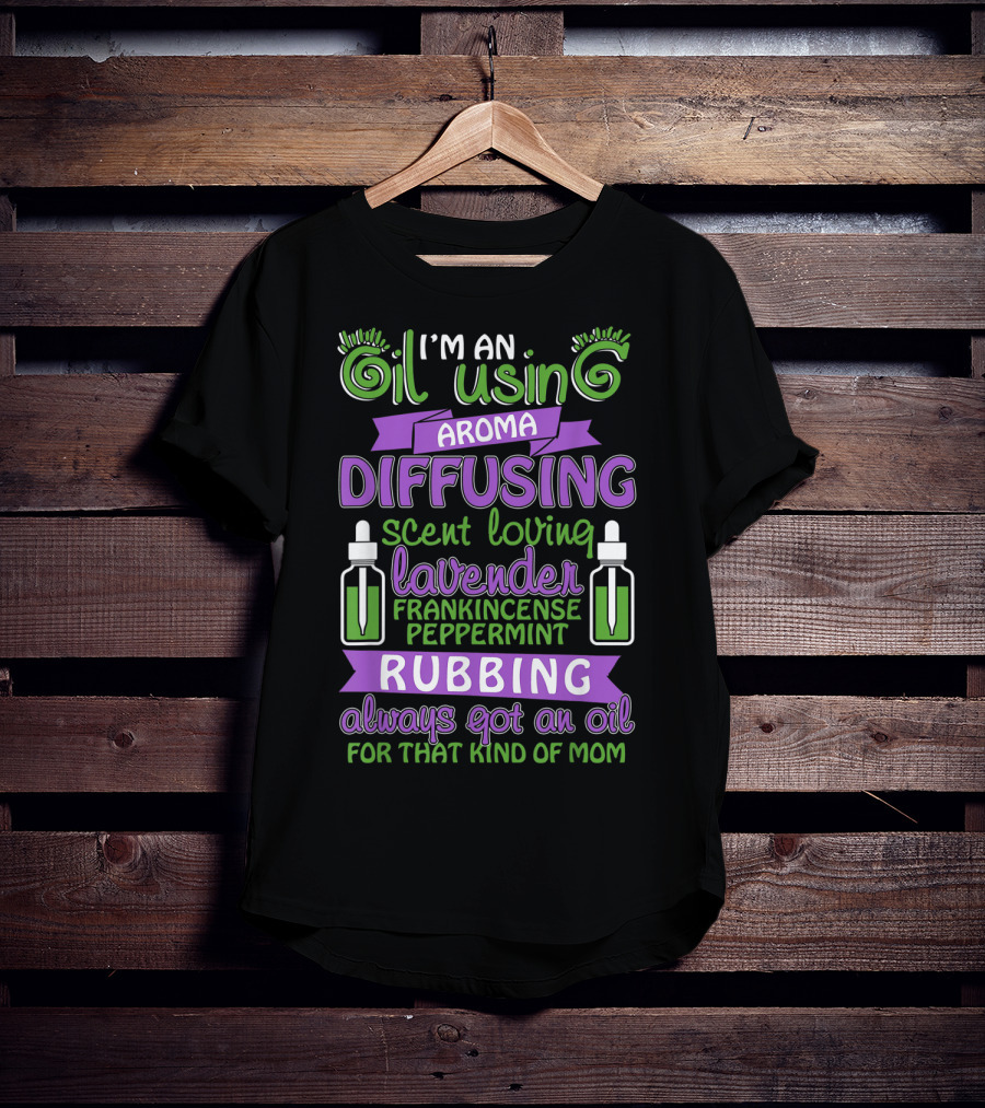 I'm An Oil Using Aroma Diffusing Scent Loving Lavender Frankincense Peppermint Rubbing Always Got An Oil For That Kind Of Mom T-Shirt