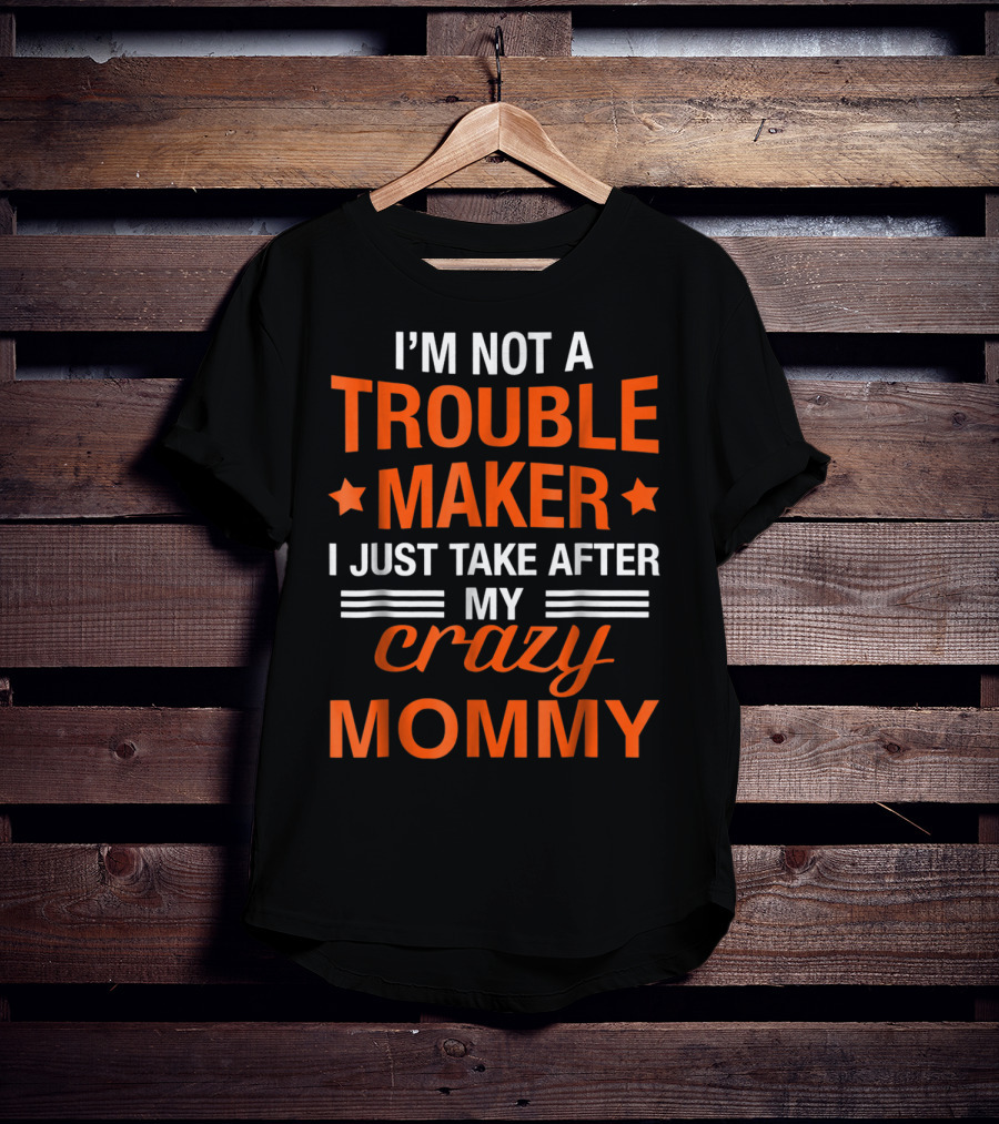 I’m Not A Trouble Maker I Just Take After My Crazy Mommy T-Shirt