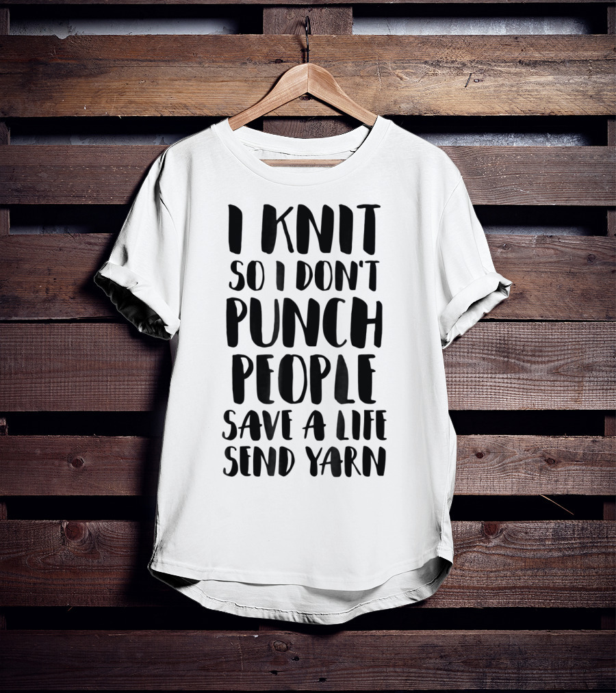 I Knit So I Don't Punch People Save A Life Send Yarn T-Shirt
