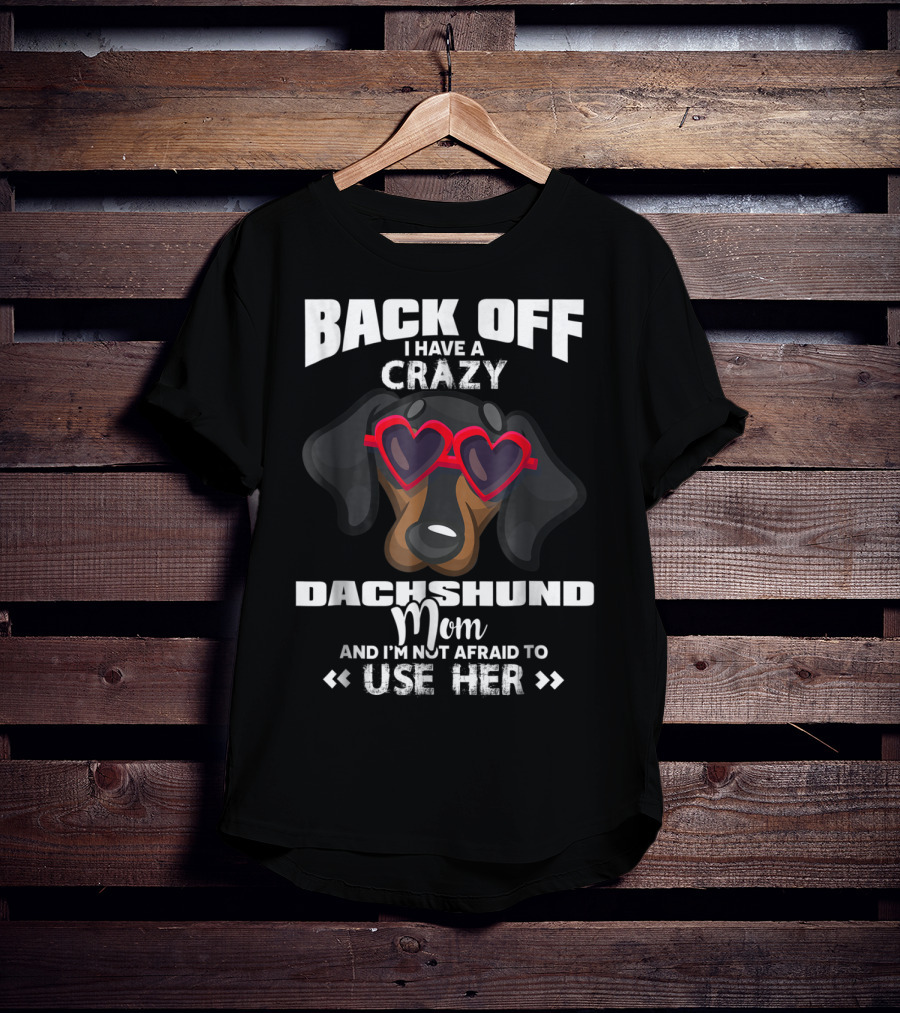 Back Off I Have A Crazy Dachshund Mom And I'm Not Afraid To Use Her T-Shirt