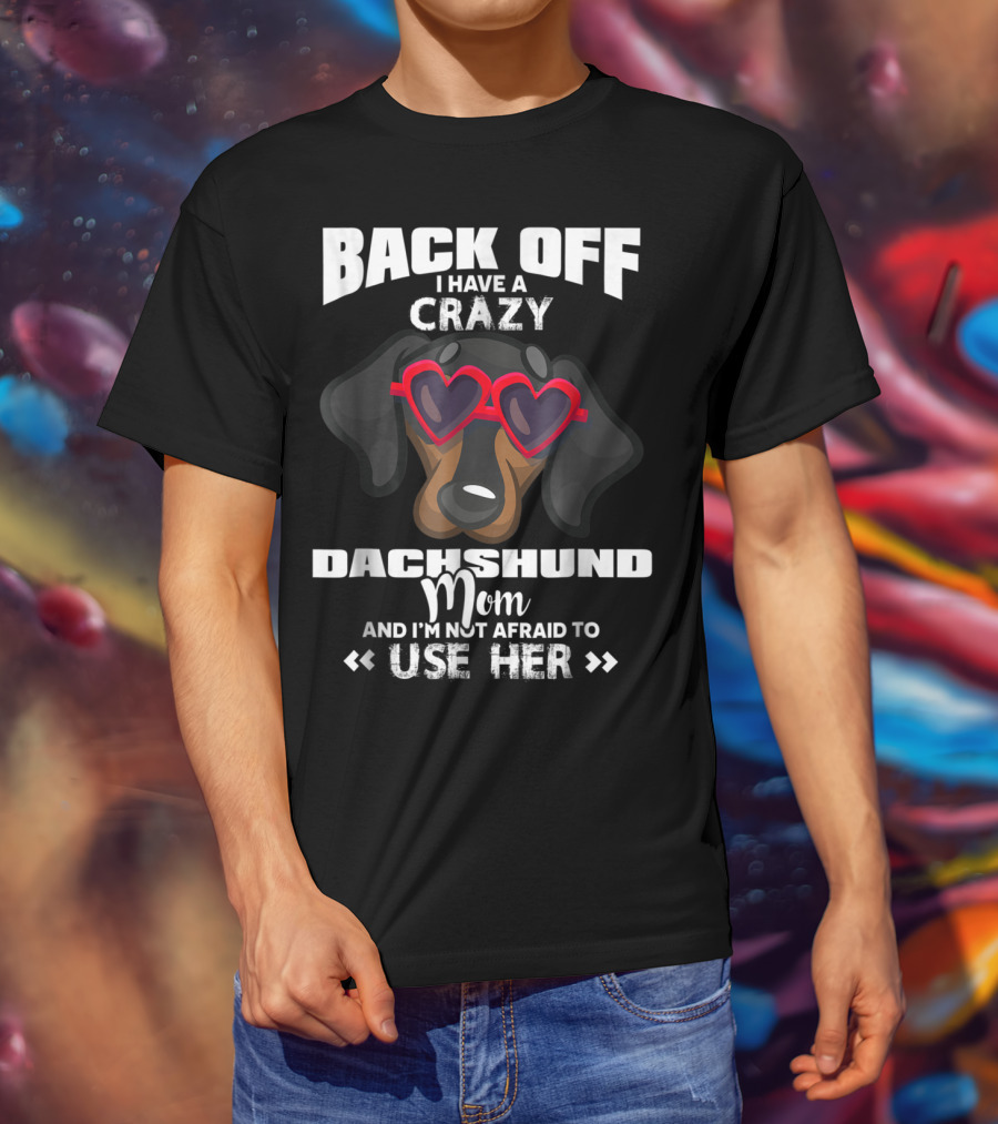 Back Off I Have A Crazy Dachshund Mom And I'm Not Afraid To Use Her T-Shirt