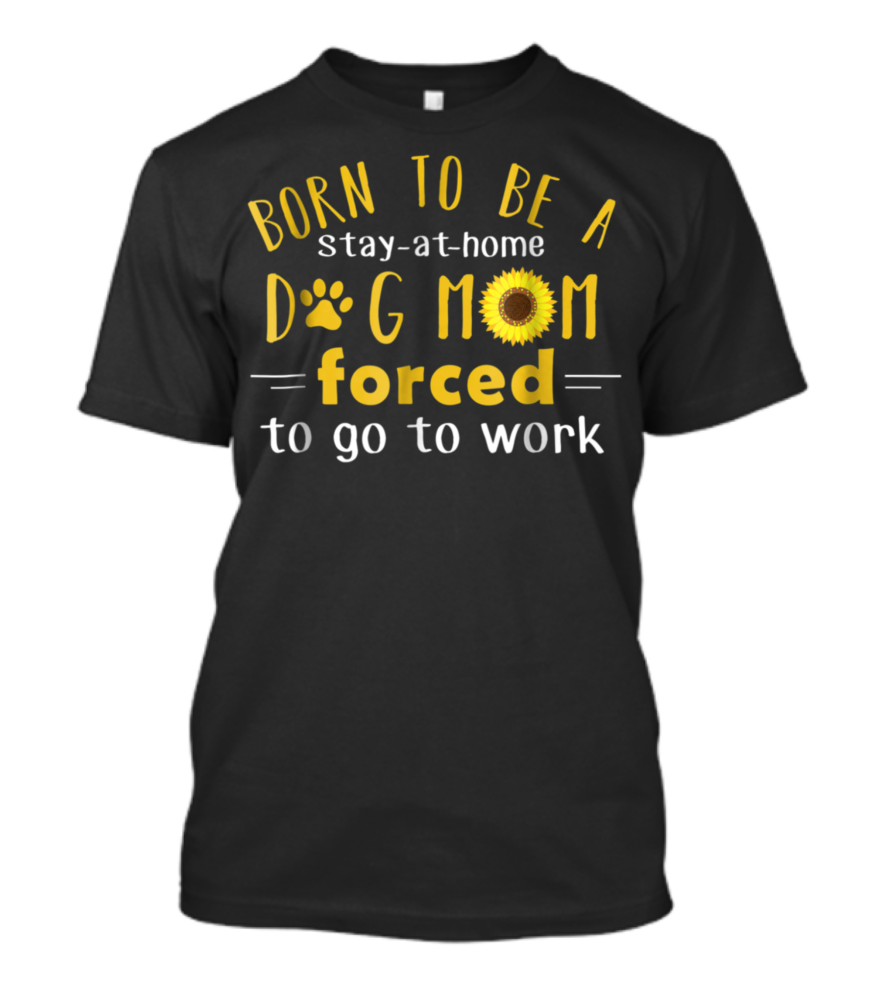 Born To Be A Stay-at-Home Dog Mom Forced To Go To Work Sunflower T-Shirt