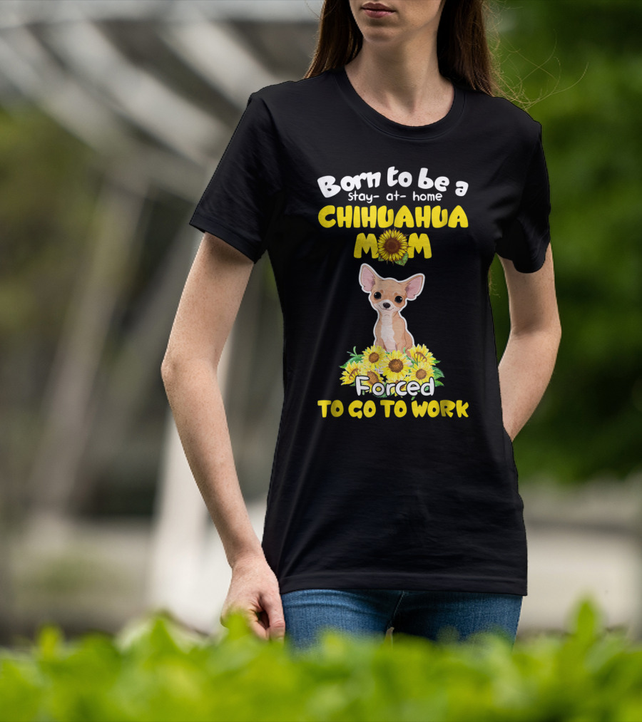 Born To Be A Stay-at-Home Chihuahua Mom Sunflower Forced To Go To Work T-Shirt