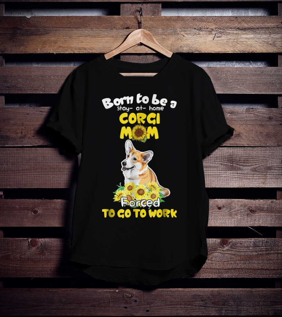 Born To Be A Stay At Home Corgi Mom Sunflower Forced To Go To Work T-Shirt