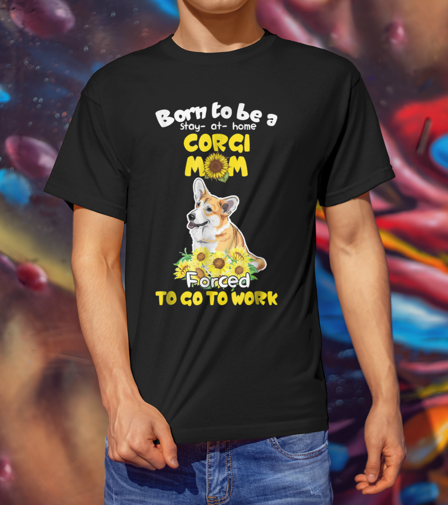 Born To Be A Stay At Home Corgi Mom Sunflower Forced To Go To Work T-Shirt