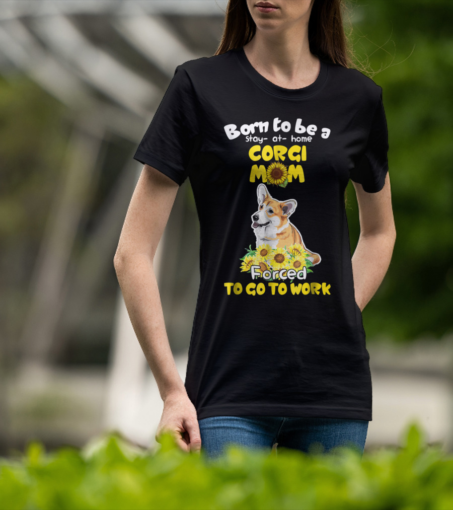 Born To Be A Stay At Home Corgi Mom Sunflower Forced To Go To Work T-Shirt