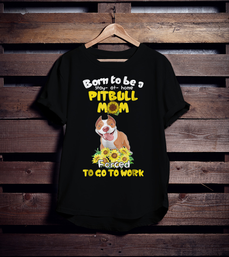 Born To Be A Stay-At-Home Pitbull Mom Sunflowers Forced To Go To Work T-Shirt