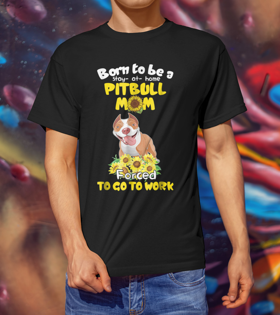 Born To Be A Stay-At-Home Pitbull Mom Sunflowers Forced To Go To Work T-Shirt