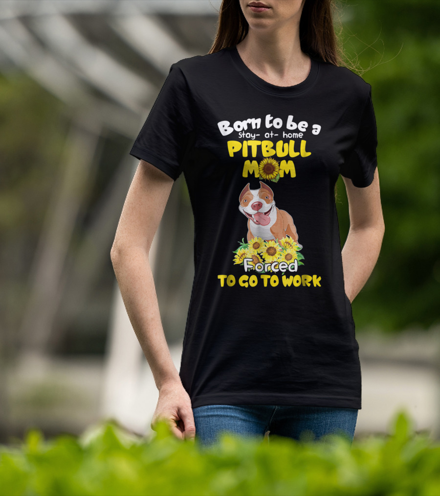 Born To Be A Stay-At-Home Pitbull Mom Sunflowers Forced To Go To Work T-Shirt